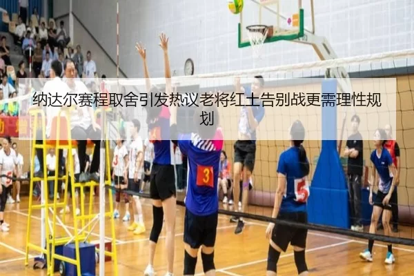 纳达尔赛程取舍引发热议老将红土告别战更需理性规划