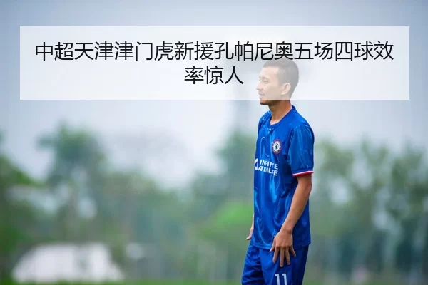 中超天津津门虎新援孔帕尼奥五场四球效率惊人