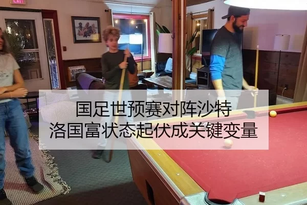 国足世预赛对阵沙特 洛国富状态起伏成关键变量