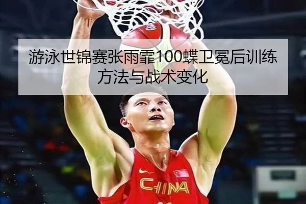 游泳世锦赛张雨霏100蝶卫冕后训练方法与战术变化