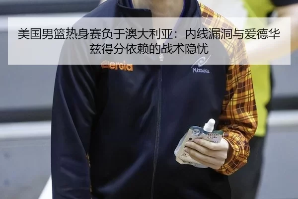 美国男篮热身赛负于澳大利亚：内线漏洞与爱德华兹得分依赖的战术隐忧